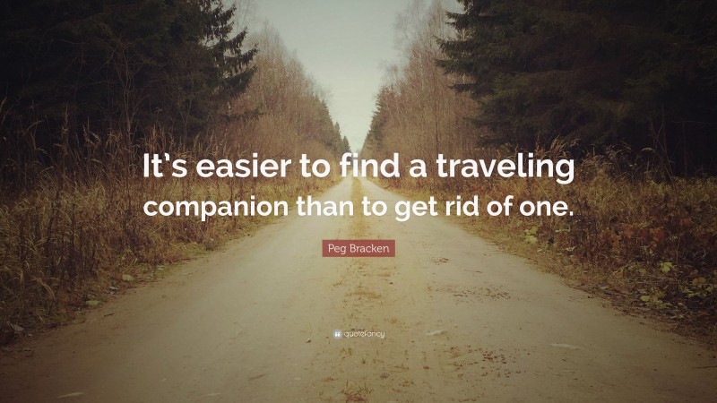 Peg Bracken Quote: “It’s easier to find a traveling companion than to get rid of one.”