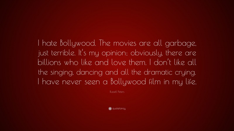 Russell Peters Quote: “I hate Bollywood. The movies are all garbage, just terrible. It’s my opinion; obviously, there are billions who like and love them. I don’t like all the singing, dancing and all the dramatic crying. I have never seen a Bollywood film in my life.”