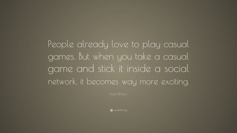 Fred Wilson Quote: “People already love to play casual games. But when you take a casual game and stick it inside a social network, it becomes way more exciting.”