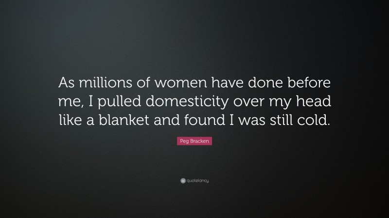 Peg Bracken Quote: “As millions of women have done before me, I pulled domesticity over my head like a blanket and found I was still cold.”