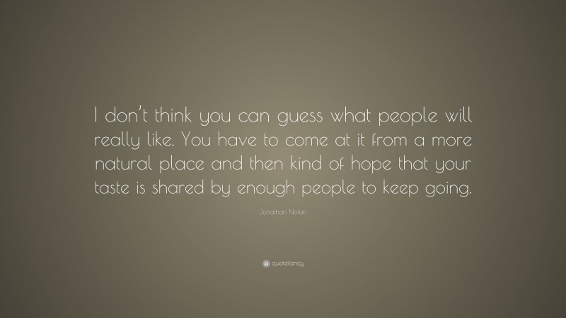 Jonathan Nolan Quote: “I don’t think you can guess what people will really like. You have to come at it from a more natural place and then kind of hope that your taste is shared by enough people to keep going.”