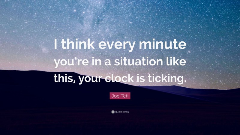 Joe Teti Quote: “I think every minute you’re in a situation like this, your clock is ticking.”