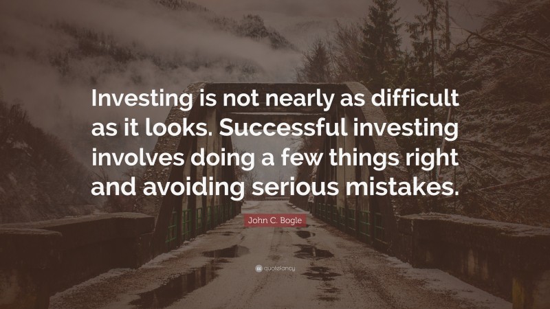 John C. Bogle Quote: “Investing is not nearly as difficult as it looks. Successful investing involves doing a few things right and avoiding serious mistakes.”