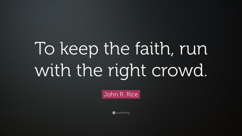 John R. Rice Quote: “To keep the faith, run with the right crowd.”