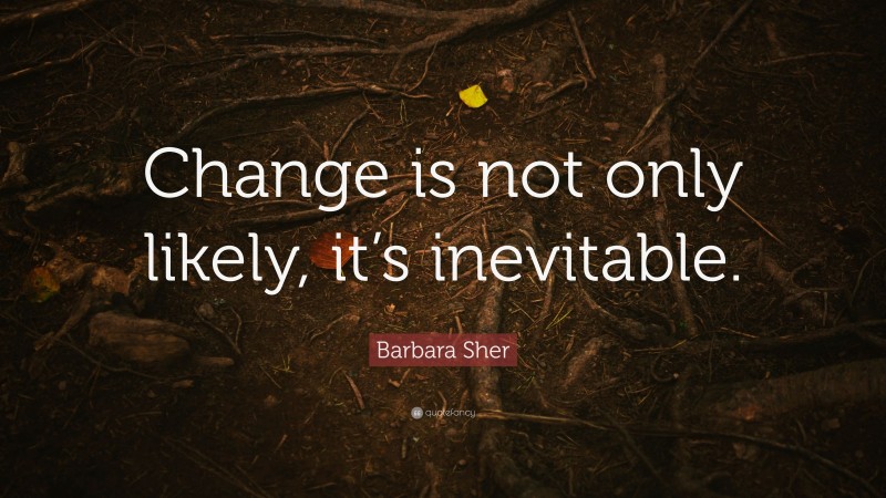 Barbara Sher Quote: “Change is not only likely, it’s inevitable.”