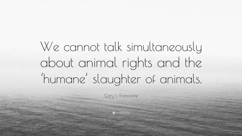 Gary L. Francione Quote: “We cannot talk simultaneously about animal rights and the ‘humane’ slaughter of animals.”
