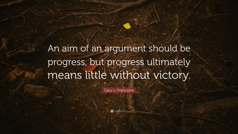 Gary L. Francione Quote: “An aim of an argument should be progress, but progress ultimately means little without victory.”