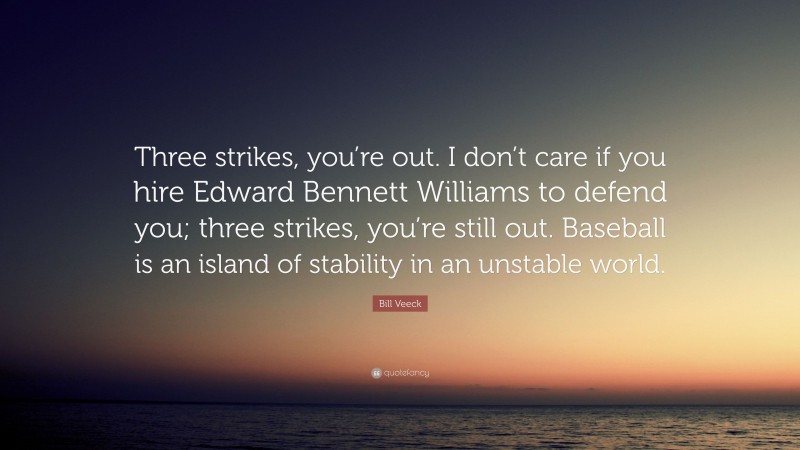 Bill Veeck Quote: “Three strikes, you’re out. I don’t care if you hire Edward Bennett Williams to defend you; three strikes, you’re still out. Baseball is an island of stability in an unstable world.”