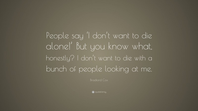 Bradford Cox Quote: “People say ‘I don’t want to die alone!’ But you know what, honestly? I don’t want to die with a bunch of people looking at me.”