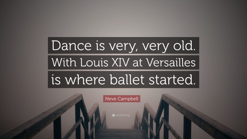 Neve Campbell Quote: “Dance is very, very old. With Louis XIV at Versailles is where ballet started.”