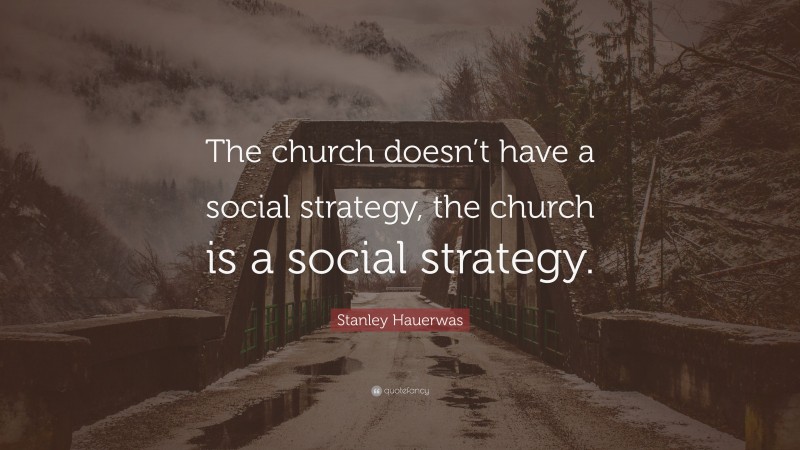 Stanley Hauerwas Quote: “The church doesn’t have a social strategy, the church is a social strategy.”