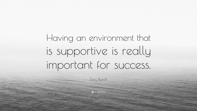 Tory Burch Quote: “Having an environment that is supportive is really important for success.”