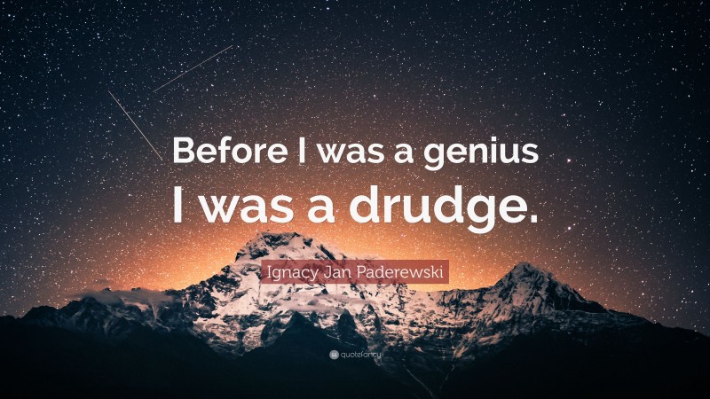 Ignacy Jan Paderewski Quote: “Before I was a genius I was a drudge.”