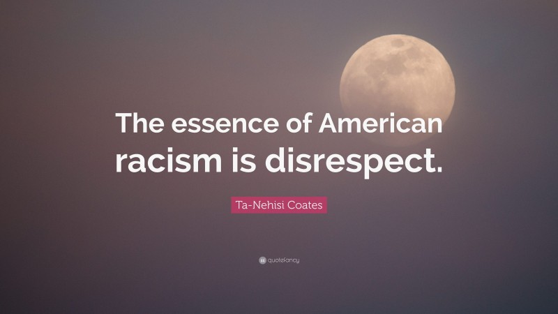 Ta-Nehisi Coates Quote: “The essence of American racism is disrespect.”