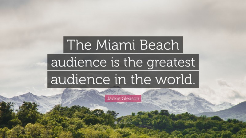 Jackie Gleason Quote: “The Miami Beach audience is the greatest audience in the world.”