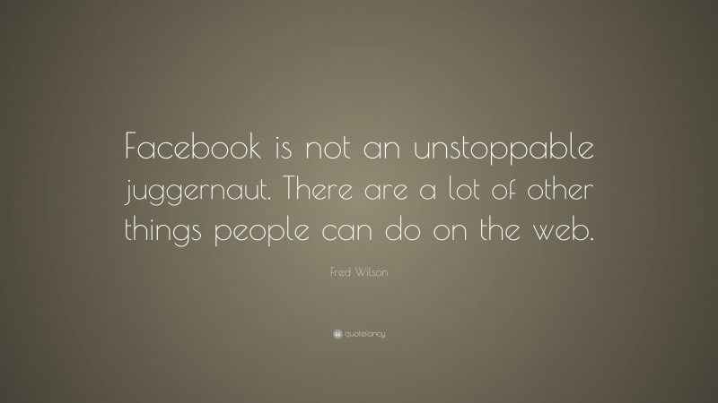 Fred Wilson Quote: “Facebook is not an unstoppable juggernaut. There are a lot of other things people can do on the web.”