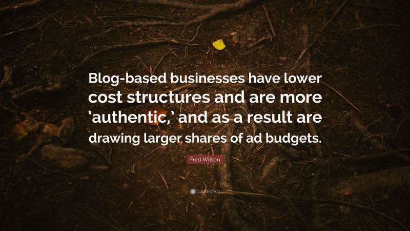 Fred Wilson Quote: “Blog-based businesses have lower cost structures and are more ‘authentic,’ and as a result are drawing larger shares of ad budgets.”
