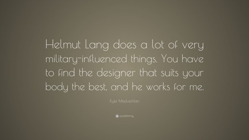 Kyle MacLachlan Quote: “Helmut Lang does a lot of very military-influenced things. You have to find the designer that suits your body the best, and he works for me.”