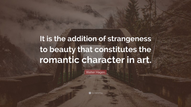 Walter Hagen Quote: “It is the addition of strangeness to beauty that constitutes the romantic character in art.”