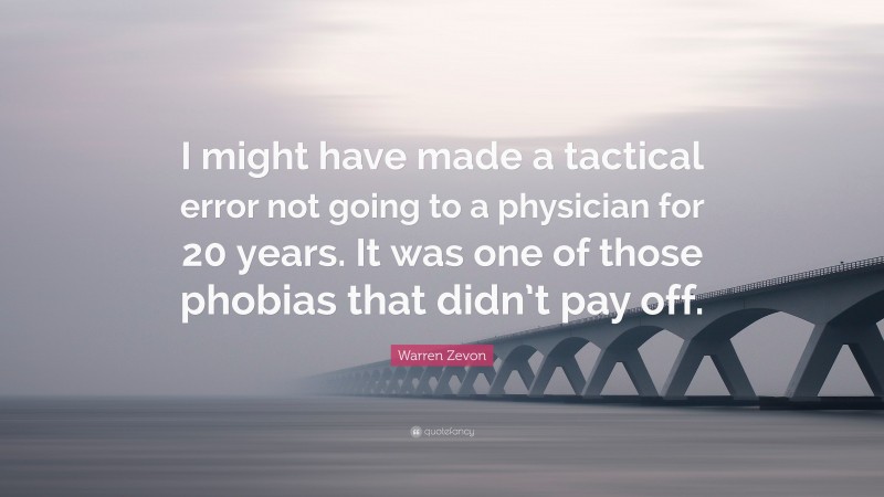 Warren Zevon Quote: “I might have made a tactical error not going to a physician for 20 years. It was one of those phobias that didn’t pay off.”