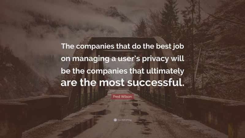Fred Wilson Quote: “The companies that do the best job on managing a user’s privacy will be the companies that ultimately are the most successful.”
