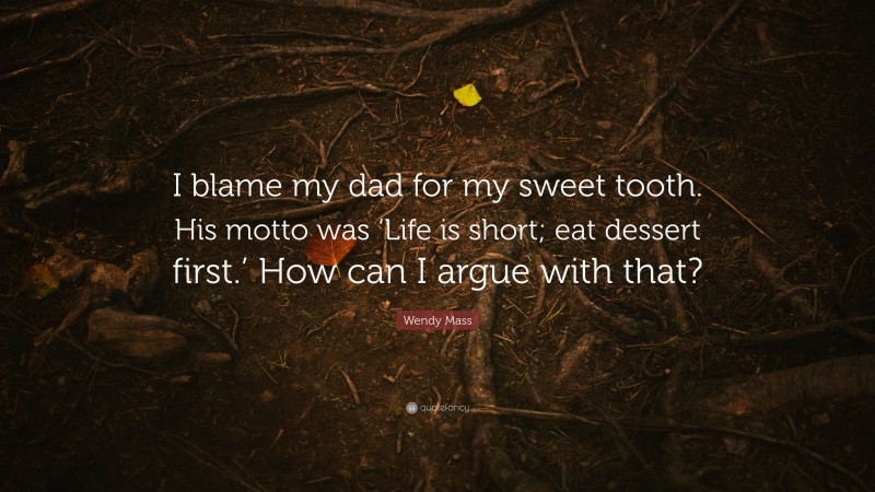 Wendy Mass Quote: “I blame my dad for my sweet tooth. His motto was ‘Life is short; eat dessert first.’ How can I argue with that?”