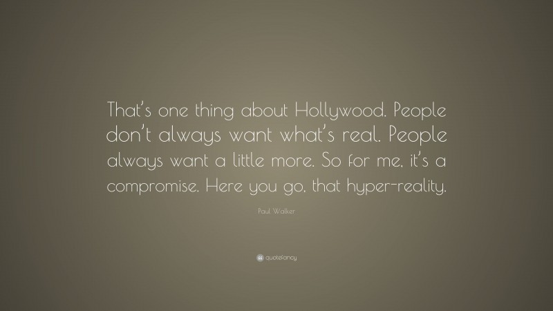 Paul Walker Quote: “That’s one thing about Hollywood. People don’t always want what’s real. People always want a little more. So for me, it’s a compromise. Here you go, that hyper-reality.”