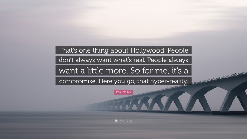 Paul Walker Quote: “That’s one thing about Hollywood. People don’t always want what’s real. People always want a little more. So for me, it’s a compromise. Here you go, that hyper-reality.”