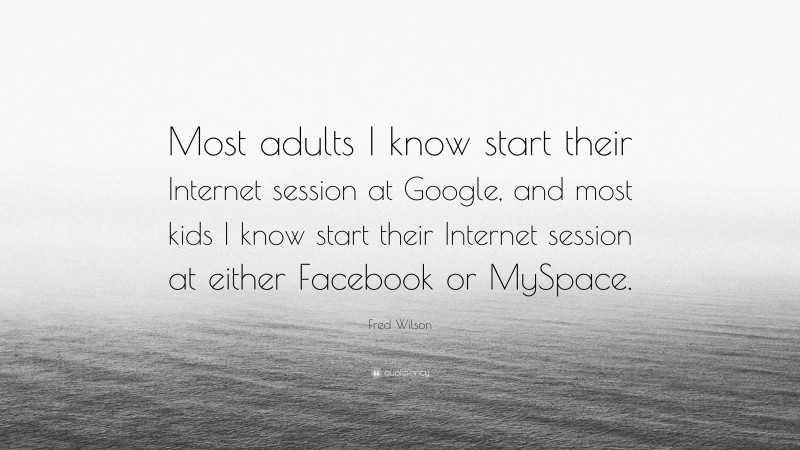 Fred Wilson Quote: “Most adults I know start their Internet session at Google, and most kids I know start their Internet session at either Facebook or MySpace.”