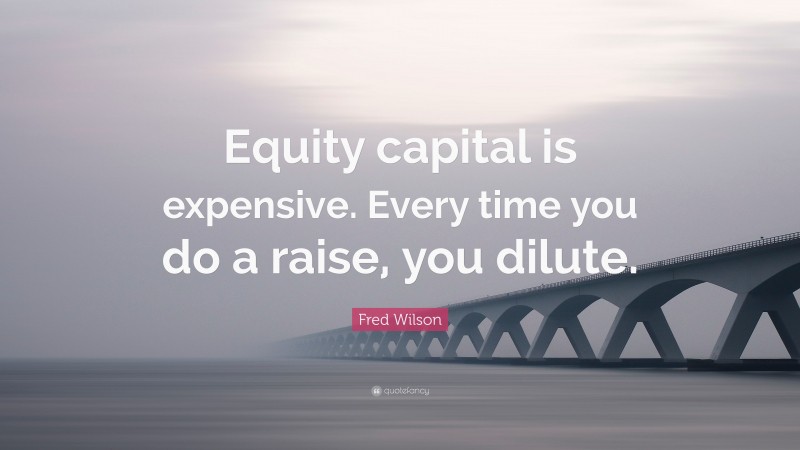 Fred Wilson Quote: “Equity capital is expensive. Every time you do a raise, you dilute.”