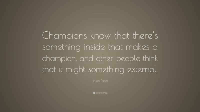 Urijah Faber Quote: “Champions know that there’s something inside that makes a champion, and other people think that it might something external.”