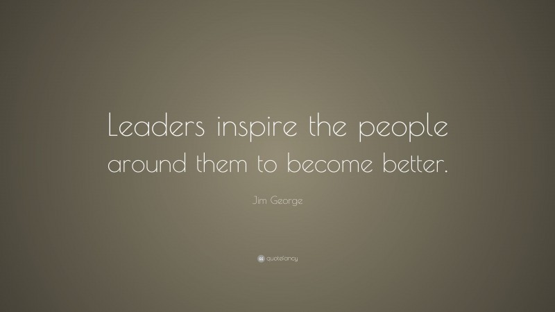 Jim George Quote: “Leaders inspire the people around them to become better.”
