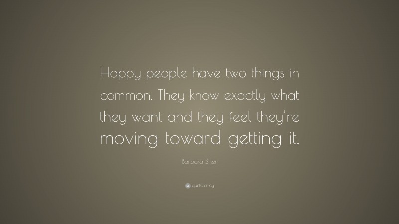 Barbara Sher Quote: “Happy people have two things in common. They know exactly what they want and they feel they’re moving toward getting it.”