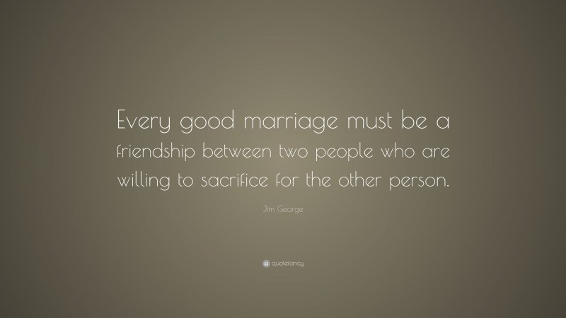 Jim George Quote: “Every good marriage must be a friendship between two people who are willing to sacrifice for the other person.”