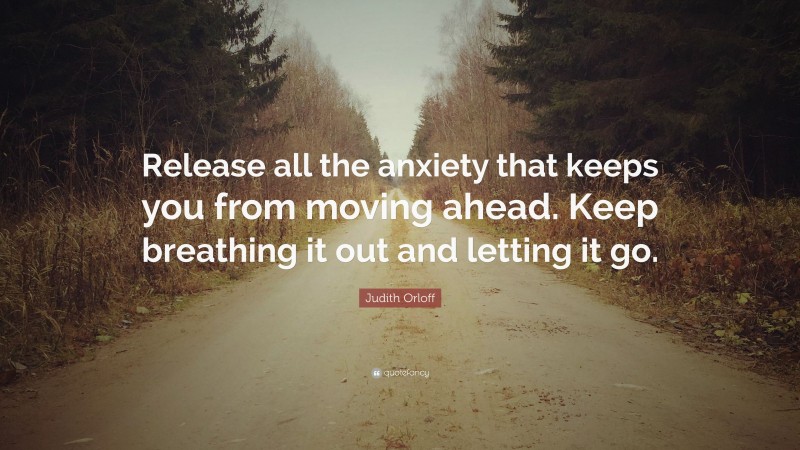 Judith Orloff Quote: “Release all the anxiety that keeps you from moving ahead. Keep breathing it out and letting it go.”