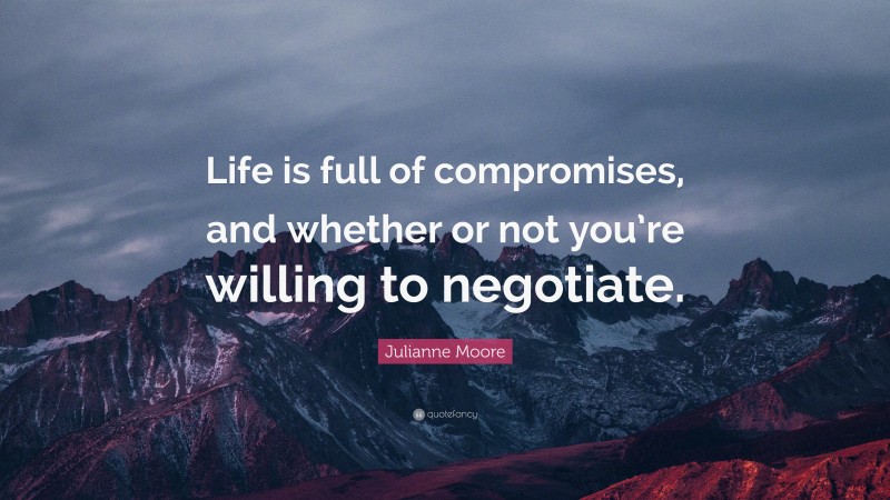 Julianne Moore Quote: “Life is full of compromises, and whether or not you’re willing to negotiate.”