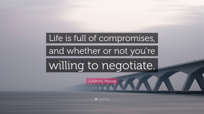 Julianne Moore Quote: “Life is full of compromises, and whether or not you’re willing to negotiate.”