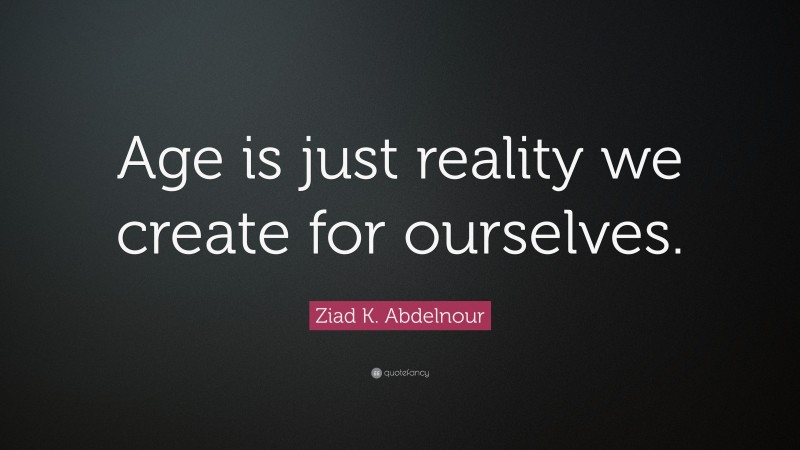 Ziad K. Abdelnour Quote: “Age is just reality we create for ourselves.”