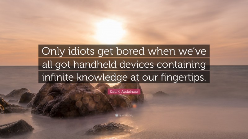 Ziad K. Abdelnour Quote: “Only idiots get bored when we’ve all got handheld devices containing infinite knowledge at our fingertips.”