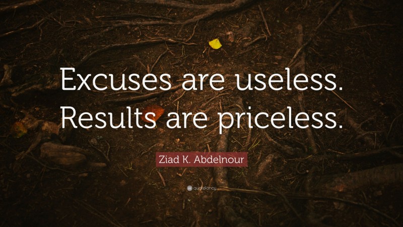 Ziad K. Abdelnour Quote: “Excuses are useless. Results are priceless.”
