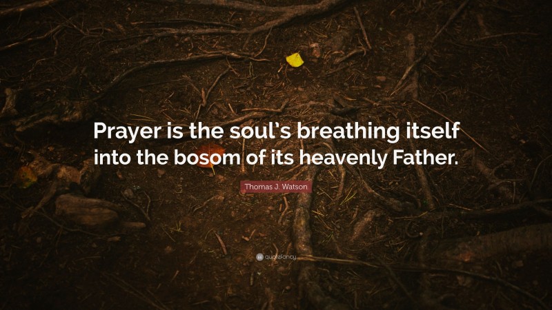 Thomas J. Watson Quote: “Prayer is the soul’s breathing itself into the bosom of its heavenly Father.”