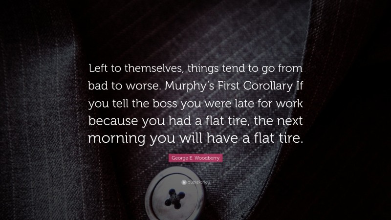 George E. Woodberry Quote: “Left to themselves, things tend to go from bad to worse. Murphy’s First Corollary If you tell the boss you were late for work because you had a flat tire, the next morning you will have a flat tire.”