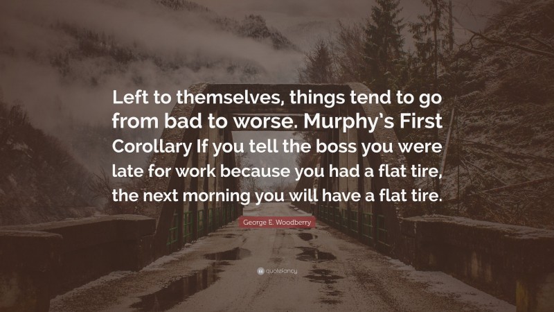 George E. Woodberry Quote: “Left to themselves, things tend to go from bad to worse. Murphy’s First Corollary If you tell the boss you were late for work because you had a flat tire, the next morning you will have a flat tire.”