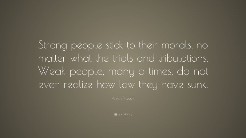 Amish Tripathi Quote: “Strong people stick to their morals, no matter what the trials and tribulations, Weak people, many a times, do not even realize how low they have sunk.”
