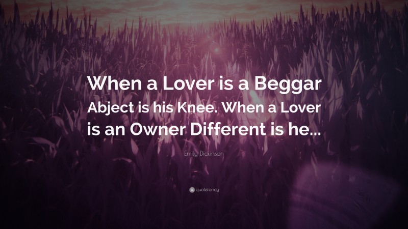Emily Dickinson Quote: “When a Lover is a Beggar Abject is his Knee. When a Lover is an Owner Different is he...”