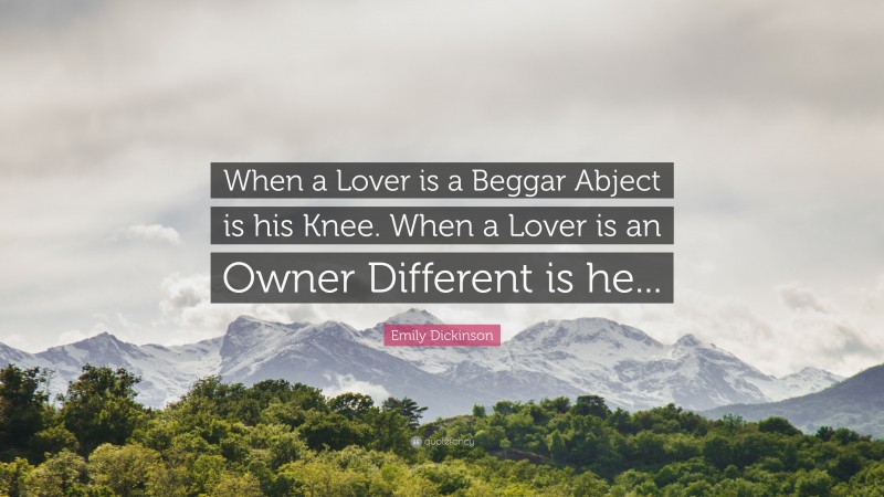 Emily Dickinson Quote: “When a Lover is a Beggar Abject is his Knee. When a Lover is an Owner Different is he...”