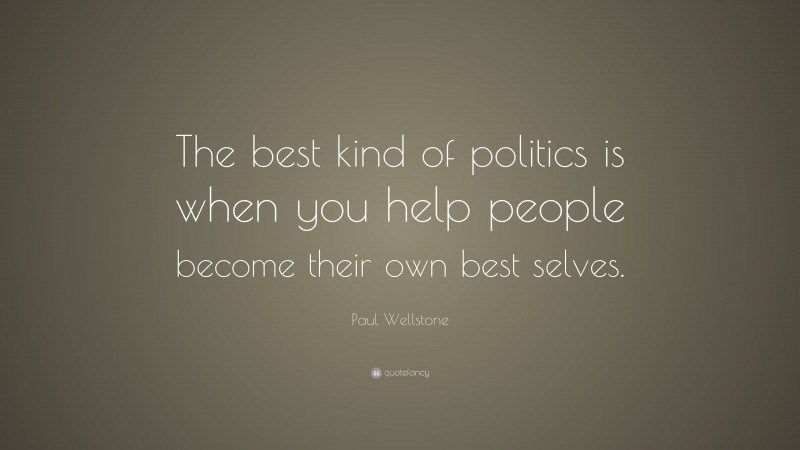 Paul Wellstone Quote: “The best kind of politics is when you help people become their own best selves.”