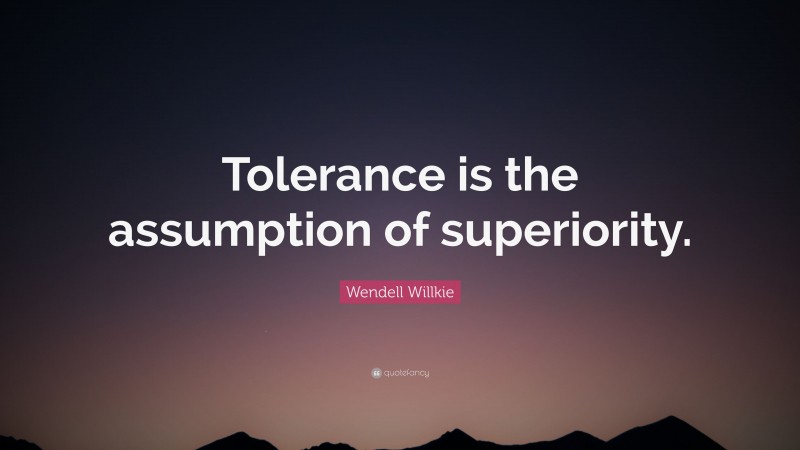 Wendell Willkie Quote: “Tolerance is the assumption of superiority.”