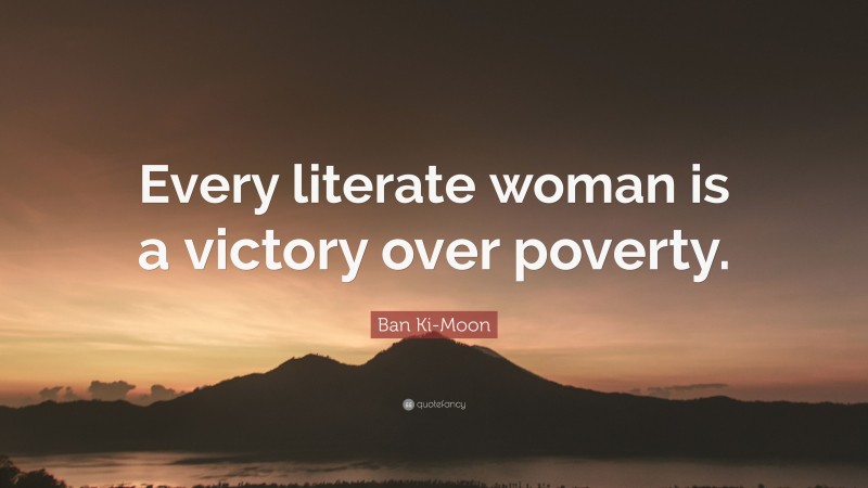 Ban Ki-Moon Quote: “Every literate woman is a victory over poverty.”