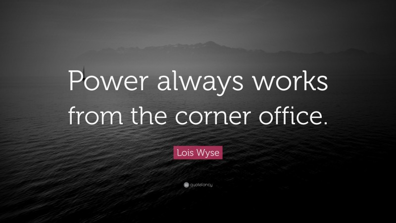 Lois Wyse Quote: “Power always works from the corner office.”